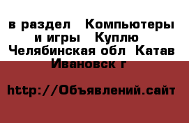  в раздел : Компьютеры и игры » Куплю . Челябинская обл.,Катав-Ивановск г.